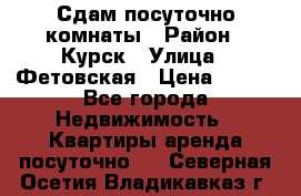 Сдам посуточно комнаты › Район ­ Курск › Улица ­ Фетовская › Цена ­ 400 - Все города Недвижимость » Квартиры аренда посуточно   . Северная Осетия,Владикавказ г.